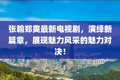 張翰鄭爽最新電視劇，演繹新篇章，展現(xiàn)魅力風(fēng)采的魅力對決！