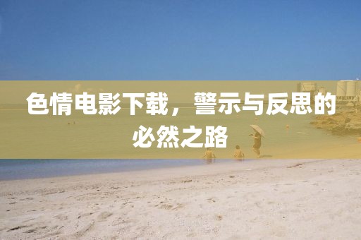 色情電影下載，警示與反思的必然之路