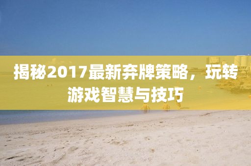 揭秘2017最新棄牌策略，玩轉(zhuǎn)游戲智慧與技巧
