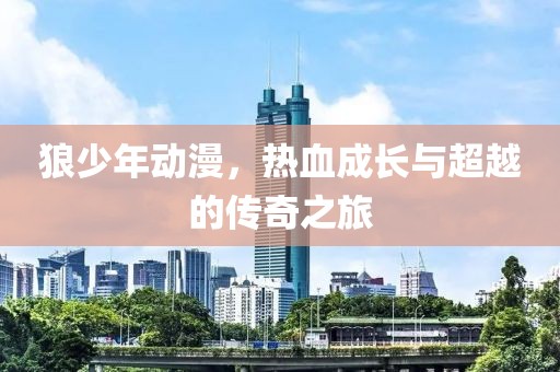 狼少年動(dòng)漫，熱血成長(zhǎng)與超越的傳奇之旅