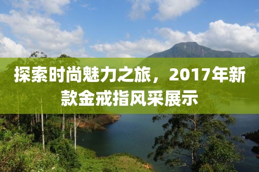 探索時(shí)尚魅力之旅，2017年新款金戒指風(fēng)采展示