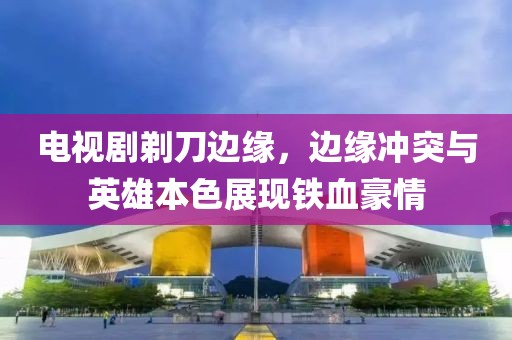 電視劇剃刀邊緣，邊緣沖突與英雄本色展現(xiàn)鐵血豪情