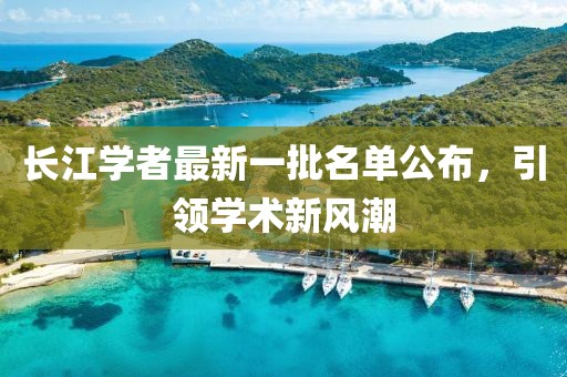 長江學(xué)者最新一批名單公布，引領(lǐng)學(xué)術(shù)新風(fēng)潮