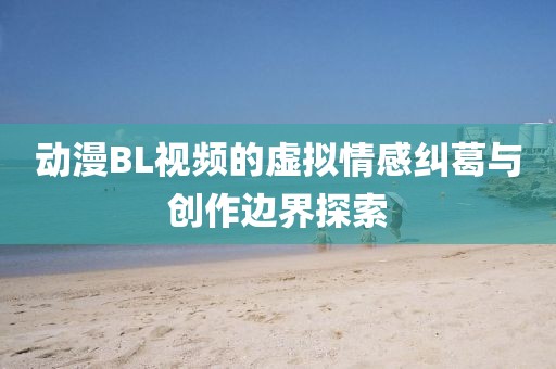 動(dòng)漫BL視頻的虛擬情感糾葛與創(chuàng)作邊界探索