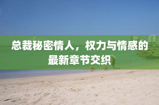 總裁秘密情人，權(quán)力與情感的最新章節(jié)交織