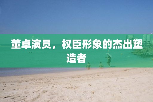 董卓演員，權(quán)臣形象的杰出塑造者