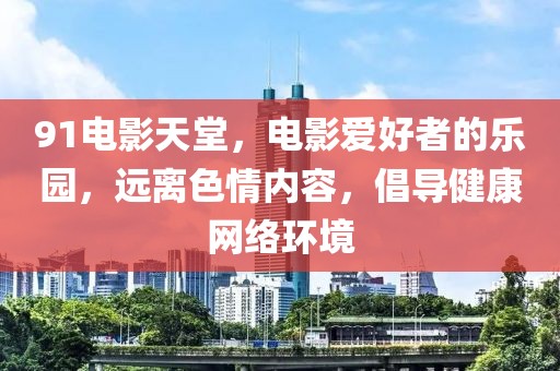 91電影天堂，電影愛(ài)好者的樂(lè)園，遠(yuǎn)離色情內(nèi)容，倡導(dǎo)健康網(wǎng)絡(luò)環(huán)境