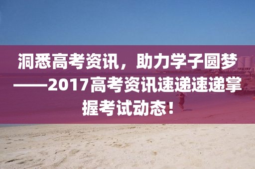 洞悉高考資訊，助力學(xué)子圓夢(mèng)——2017高考資訊速遞速遞掌握考試動(dòng)態(tài)！
