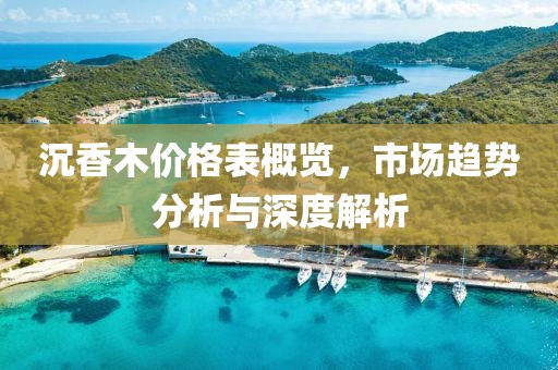 沉香木價格表概覽，市場趨勢分析與深度解析