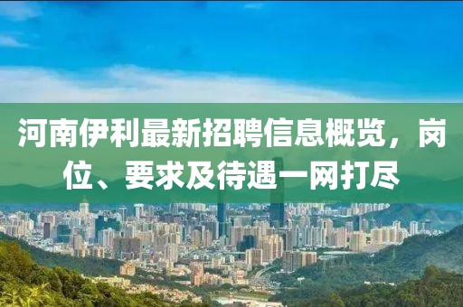 河南伊利最新招聘信息概覽，崗位、要求及待遇一網(wǎng)打盡