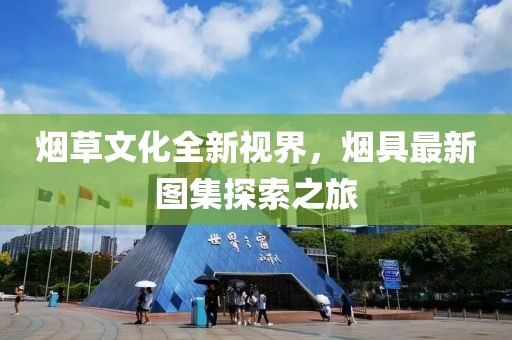 煙草文化全新視界，煙具最新圖集探索之旅