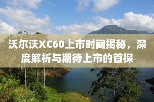 沃爾沃XC60上市時(shí)間揭秘，深度解析與期待上市的首探