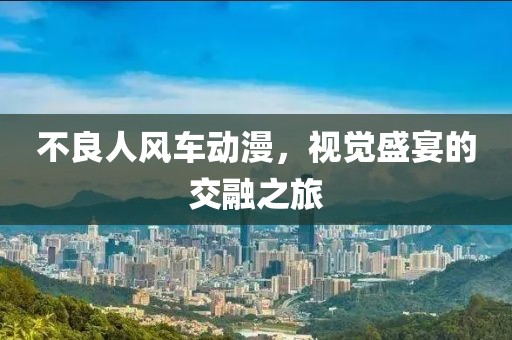 不良人風(fēng)車(chē)動(dòng)漫，視覺(jué)盛宴的交融之旅