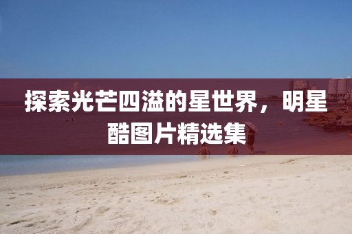 探索光芒四溢的星世界，明星酷圖片精選集