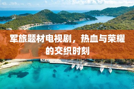 軍旅題材電視劇，熱血與榮耀的交織時刻
