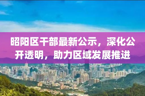 昭陽區(qū)干部最新公示，深化公開透明，助力區(qū)域發(fā)展推進(jìn)