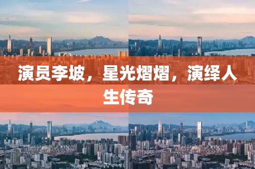 演員李坡，星光熠熠，演繹人生傳奇