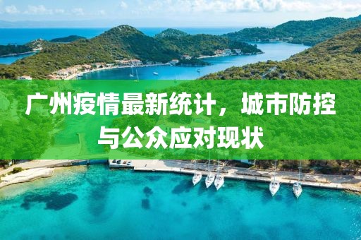 廣州疫情最新統(tǒng)計，城市防控與公眾應(yīng)對現(xiàn)狀