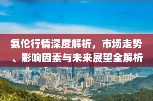氨倫行情深度解析，市場走勢、影響因素與未來展望全解析