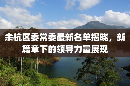余杭區(qū)委常委最新名單揭曉，新篇章下的領(lǐng)導(dǎo)力量展現(xiàn)