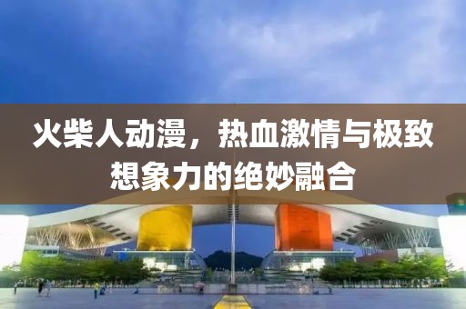 火柴人動(dòng)漫，熱血激情與極致想象力的絕妙融合