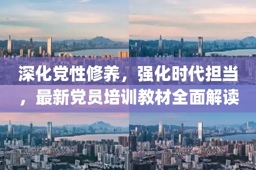 深化黨性修養(yǎng)，強(qiáng)化時(shí)代擔(dān)當(dāng)，最新黨員培訓(xùn)教材全面解讀