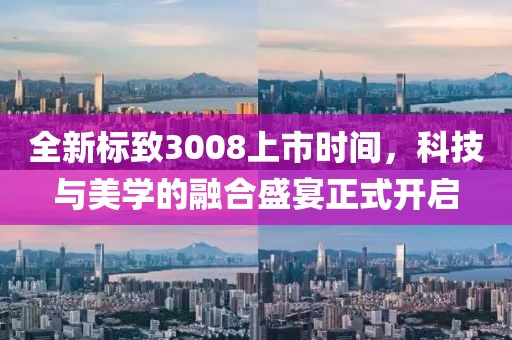全新標(biāo)致3008上市時(shí)間，科技與美學(xué)的融合盛宴正式開啟