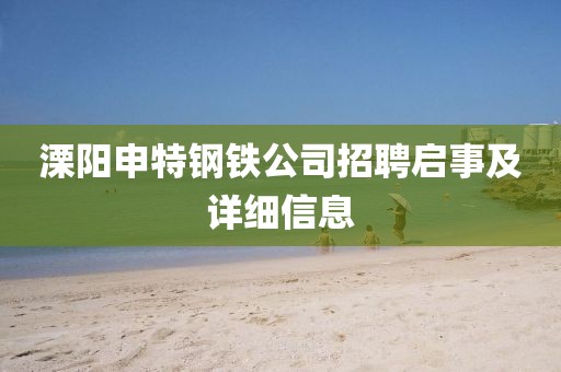 溧陽申特鋼鐵公司招聘啟事及詳細(xì)信息