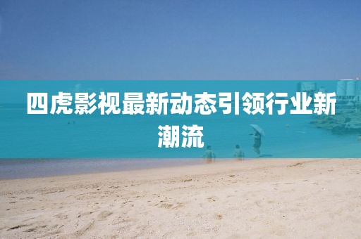 四虎影視最新動(dòng)態(tài)引領(lǐng)行業(yè)新潮流