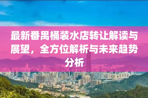 最新番禺桶裝水店轉讓解讀與展望，全方位解析與未來趨勢分析