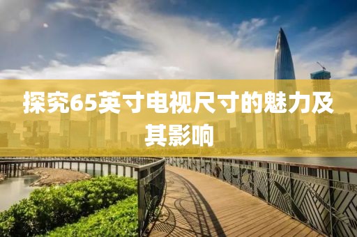 探究65英寸電視尺寸的魅力及其影響
