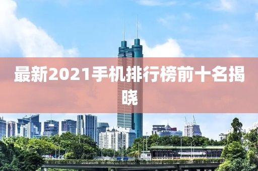 最新2021手機(jī)排行榜前十名揭曉