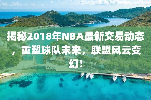 揭秘2018年NBA最新交易動(dòng)態(tài)，重塑球隊(duì)未來，聯(lián)盟風(fēng)云變幻！