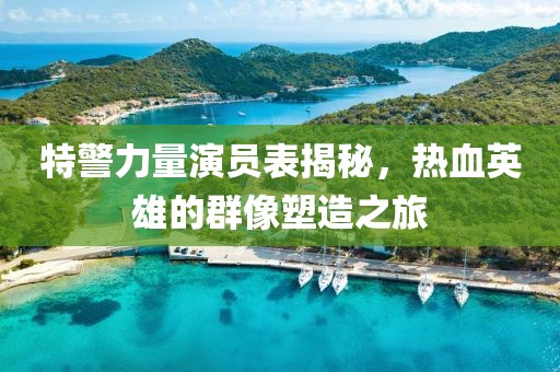 特警力量演員表揭秘，熱血英雄的群像塑造之旅