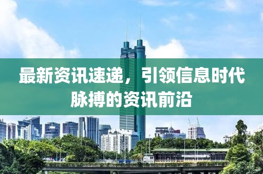 最新資訊速遞，引領信息時代脈搏的資訊前沿