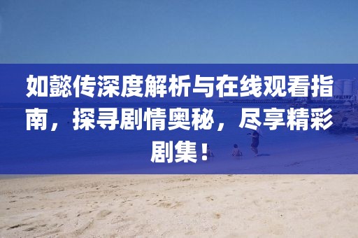 如懿傳深度解析與在線觀看指南，探尋劇情奧秘，盡享精彩劇集！