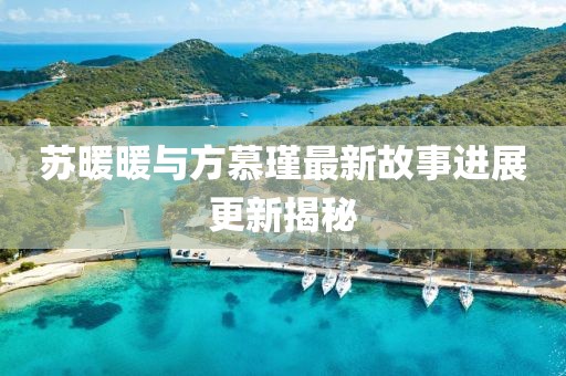 蘇暖暖與方慕瑾最新故事進(jìn)展更新揭秘