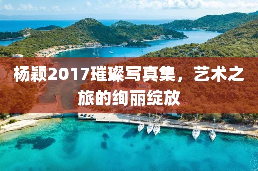 楊穎2017璀璨寫真集，藝術之旅的絢麗綻放