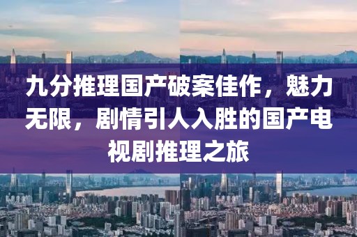 九分推理國產(chǎn)破案佳作，魅力無限，劇情引人入勝的國產(chǎn)電視劇推理之旅