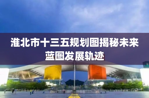 淮北市十三五規(guī)劃圖揭秘未來藍(lán)圖發(fā)展軌跡