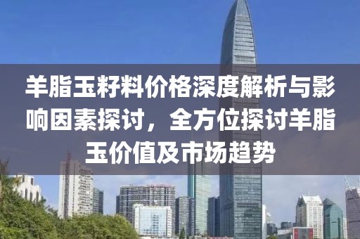 羊脂玉籽料價格深度解析與影響因素探討，全方位探討羊脂玉價值及市場趨勢