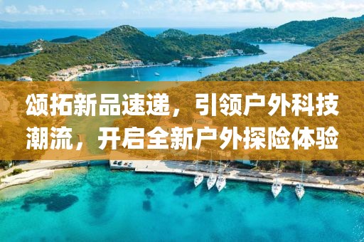 頌拓新品速遞，引領(lǐng)戶外科技潮流，開(kāi)啟全新戶外探險(xiǎn)體驗(yàn)
