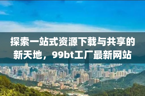 探索一站式資源下載與共享的新天地，99bt工廠最新網(wǎng)站