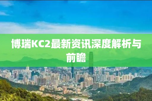 博瑞KC2最新資訊深度解析與前瞻