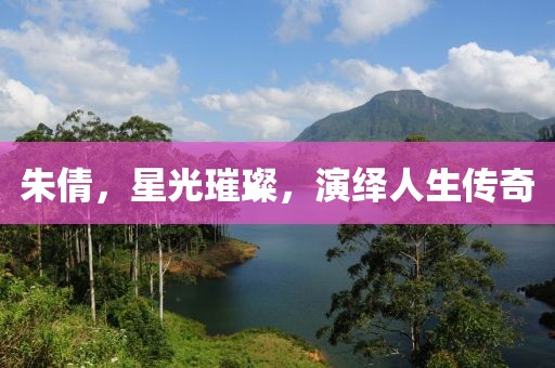 朱倩，星光璀璨，演繹人生傳奇