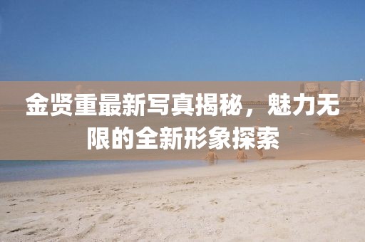 金賢重最新寫真揭秘，魅力無(wú)限的全新形象探索