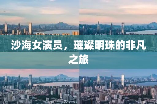 沙海女演員，璀璨明珠的非凡之旅