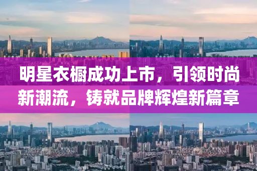 明星衣櫥成功上市，引領(lǐng)時尚新潮流，鑄就品牌輝煌新篇章