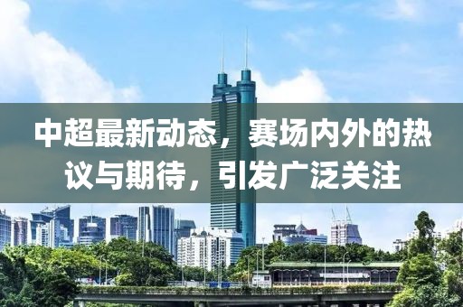 中超最新動態(tài)，賽場內(nèi)外的熱議與期待，引發(fā)廣泛關(guān)注