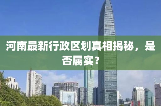 河南最新行政區(qū)劃真相揭秘，是否屬實(shí)？